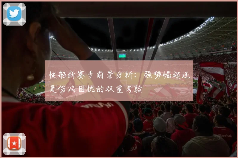 快船新赛季前景分析：强势崛起还是伤病困扰的双重考验