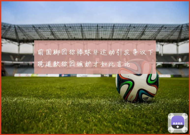 前国脚因称棒球非运动引发争议下跪道歉称因嫉妒才如此言论