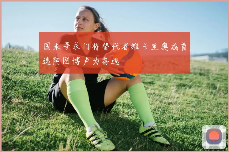 国米寻求门将替代者维卡里奥成首选阿图博卢为备选