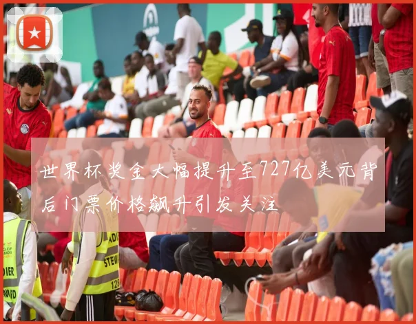 世界杯奖金大幅提升至727亿美元背后门票价格飙升引发关注
