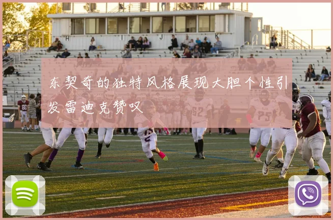 东契奇的独特风格展现大胆个性引发雷迪克赞叹